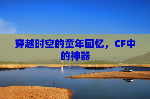 穿越时空的童年回忆，CF中的神器