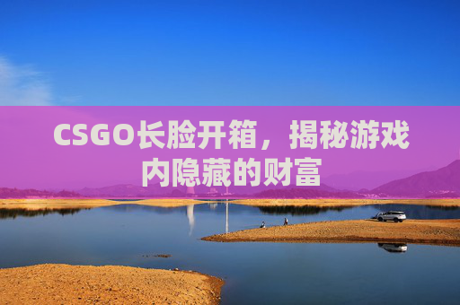 CSGO长脸开箱,揭秘游戏内隐藏的财富 CSGO长脸开箱,揭秘游戏内隐藏的财富