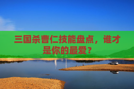 三国杀曹仁技能盘点，谁才是你的最爱？