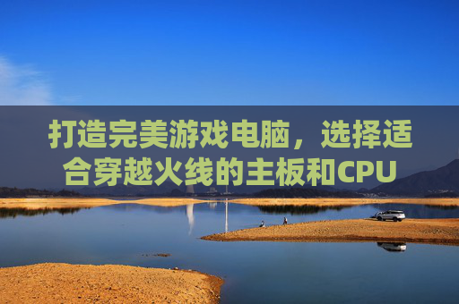 打造完美游戏电脑,选择适合穿越火线的主板和CPU 打造完美游戏电脑,选择适合穿越火线的主板和CPU