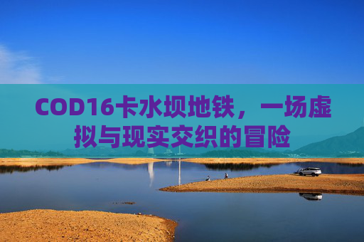 COD16卡水坝地铁，一场虚拟与现实交织的冒险