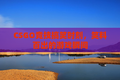 CSGO竞技搞笑时刻,笑料百出的游戏瞬间 CSGO竞技搞笑时刻,笑料百出的游戏瞬间