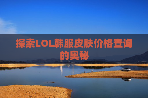 探索LOL韩服皮肤价格查询的奥秘 探索LOL韩服皮肤价格查询的奥秘