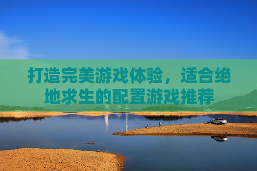 打造完美游戏体验，适合绝地求生的配置游戏推荐