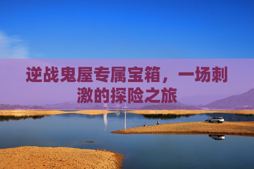 逆战鬼屋专属宝箱，一场刺激的探险之旅