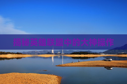 揭秘英雄联盟中的大神操作 揭秘英雄联盟中的大神操作