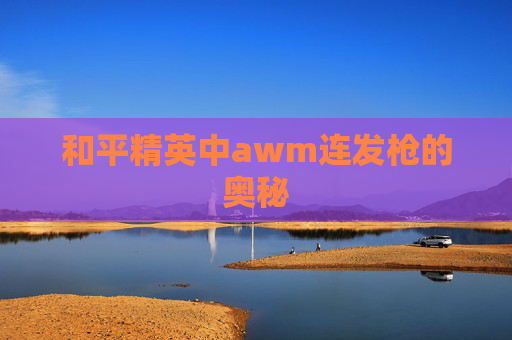 和平精英中awm连发枪的奥秘 和平精英中awm连发枪的奥秘
