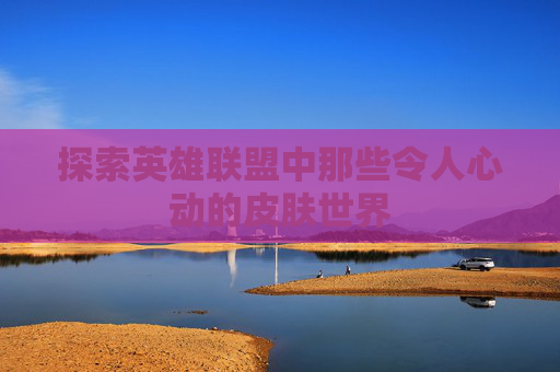 探索英雄联盟中那些令人心动的皮肤世界 探索英雄联盟中那些令人心动的皮肤世界