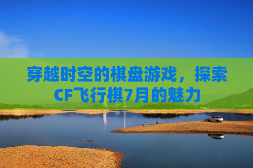 穿越时空的棋盘游戏，探索CF飞行棋7月的魅力