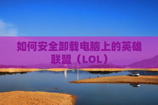 如何安全卸载电脑上的英雄联盟（LOL）