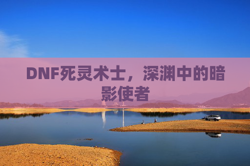 DNF死灵术士，深渊中的暗影使者