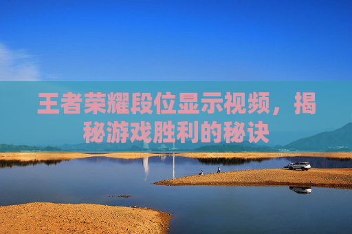 王者荣耀段位显示视频,揭秘游戏胜利的秘诀 王者荣耀段位显示视频,揭秘游戏胜利的秘诀