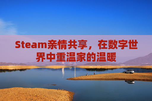 Steam亲情共享，在数字世界中重温家的温暖