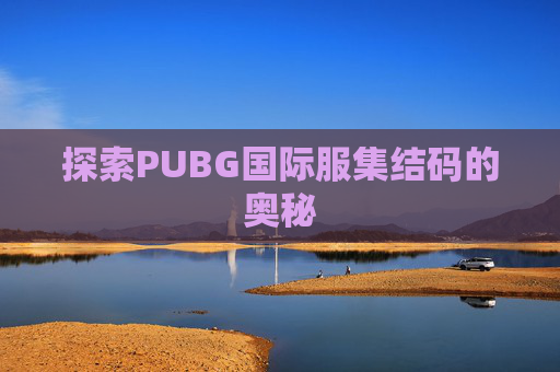 探索PUBG国际服集结码的奥秘