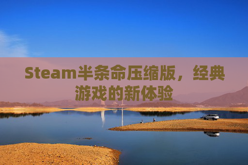 Steam半条命压缩版，经典游戏的新体验