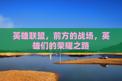 英雄联盟,前方的战场,英雄们的荣耀之路 英雄联盟,前方的战场,英雄们的荣耀之路