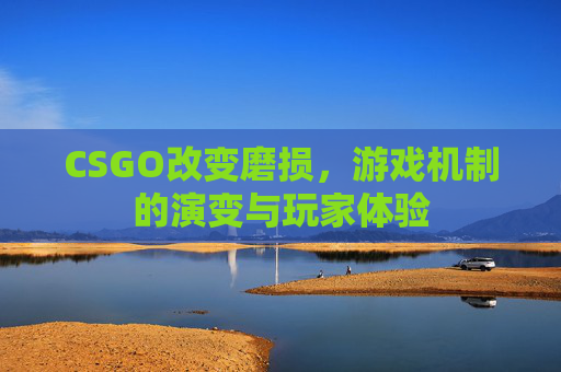 CSGO改变磨损,游戏机制的演变与玩家体验 CSGO改变磨损,游戏机制的演变与玩家体验