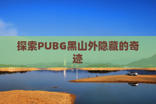 探索PUBG黑山外隐藏的奇迹 探索PUBG黑山外隐藏的奇迹
