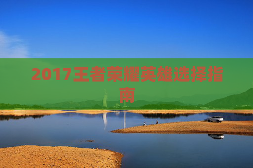2017王者荣耀英雄选择指南 2017王者荣耀英雄选择指南