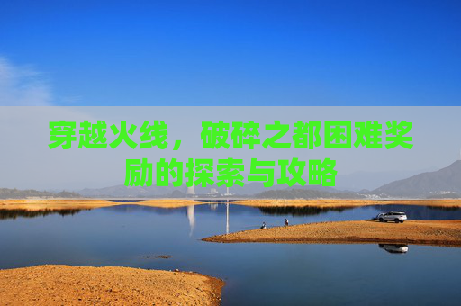 穿越火线,破碎之都困难奖励的探索与攻略 穿越火线,破碎之都困难奖励的探索与攻略