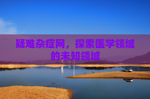 疑难杂症网,探索医学领域的未知领域 疑难杂症网,探索医学领域的未知领域