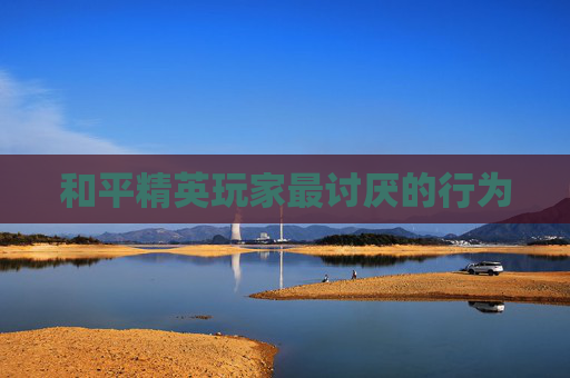 和平精英玩家最讨厌的行为 和平精英玩家最讨厌的行为