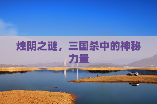 烛阴之谜,三国杀中的神秘力量 烛阴之谜,三国杀中的神秘力量