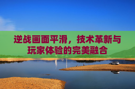 逆战画面平滑,技术革新与玩家体验的完美融合 逆战画面平滑,技术革新与玩家体验的完美融合