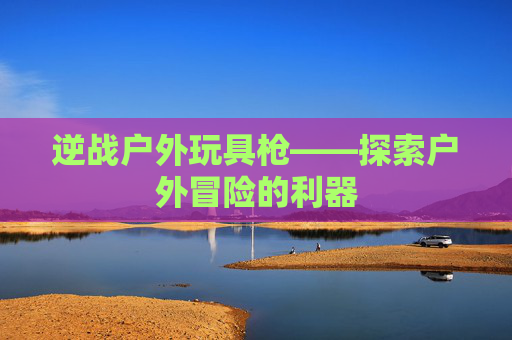 逆战户外玩具枪——探索户外冒险的利器