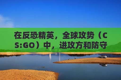 在反恐精英,全球攻势(CS:GO)中,进攻方和防守方的区分 在反恐精英,全球攻势(CS:GO)中,进攻方和防守方的区分