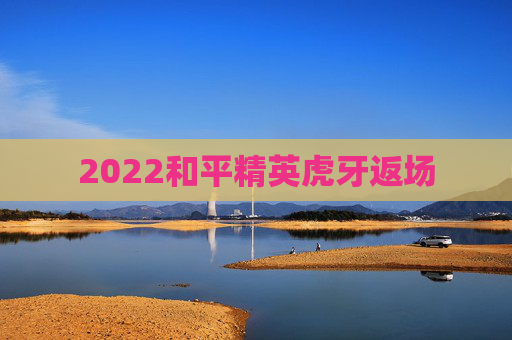 2022和平精英虎牙返场