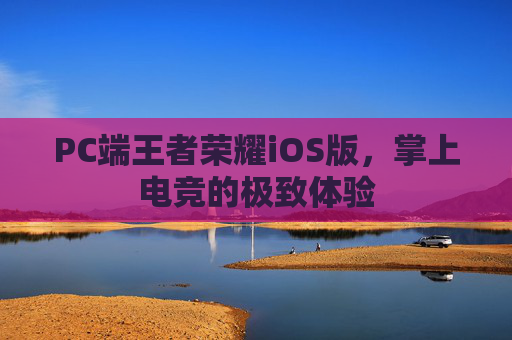 PC端王者荣耀iOS版，掌上电竞的极致体验