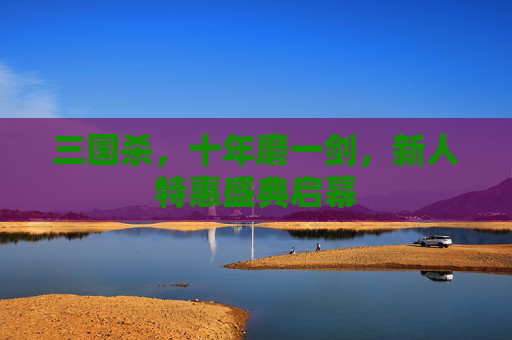 三国杀，十年磨一剑，新人特惠盛典启幕