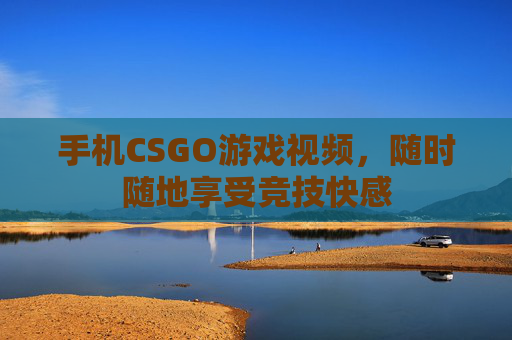 手机CSGO游戏视频,随时随地享受竞技快感 手机CSGO游戏视频,随时随地享受竞技快感