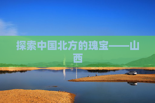 探索中国北方的瑰宝——山西 探索中国北方的瑰宝——山西