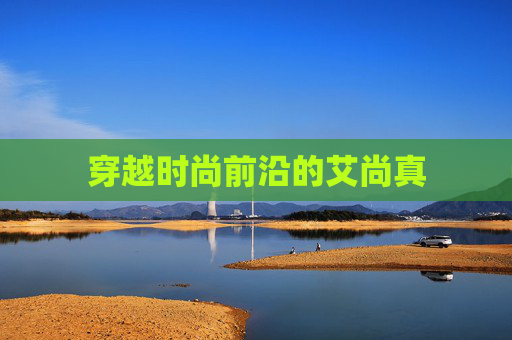 穿越时尚前沿的艾尚真