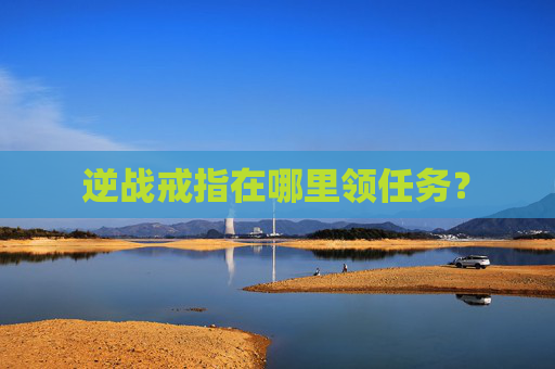 逆战戒指在哪里领任务? 逆战戒指在哪里领任务?