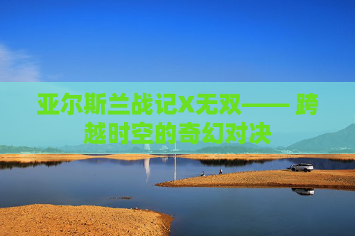 亚尔斯兰战记X无双—— 跨越时空的奇幻对决 亚尔斯兰战记X无双—— 跨越时空的奇幻对决