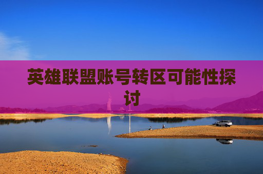 英雄联盟账号转区可能性探讨 英雄联盟账号转区可能性探讨