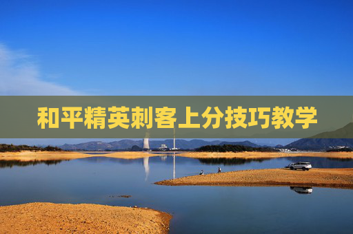 和平精英刺客上分技巧教学 和平精英刺客上分技巧教学