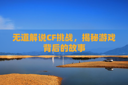 无道解说CF挑战,揭秘游戏背后的故事 无道解说CF挑战,揭秘游戏背后的故事