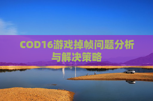 COD16游戏掉帧问题分析与解决策略 COD16游戏掉帧问题分析与解决策略