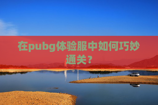 在pubg体验服中如何巧妙通关? 在pubg体验服中如何巧妙通关?