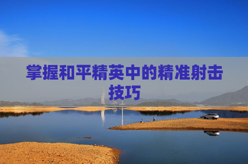 掌握和平精英中的精准射击技巧