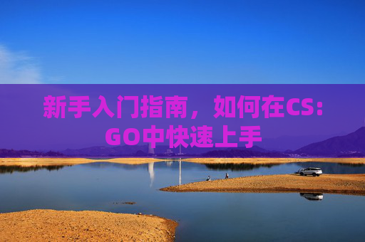 新手入门指南,如何在CS:GO中快速上手 新手入门指南,如何在CS:GO中快速上手
