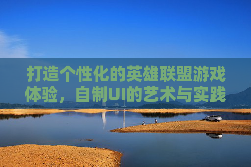 打造个性化的英雄联盟游戏体验,自制UI的艺术与实践 打造个性化的英雄联盟游戏体验,自制UI的艺术与实践