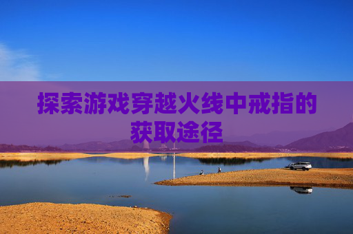 探索游戏穿越火线中戒指的获取途径 探索游戏穿越火线中戒指的获取途径