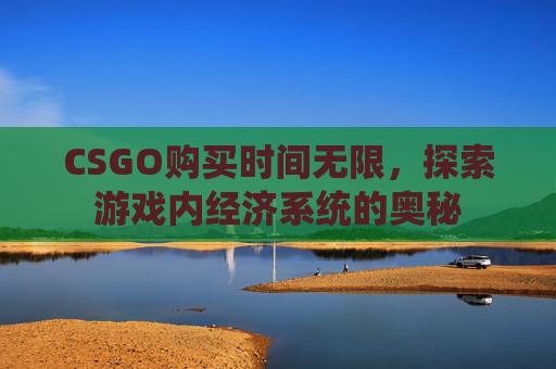 CSGO购买时间无限,探索游戏内经济系统的奥秘 CSGO购买时间无限,探索游戏内经济系统的奥秘