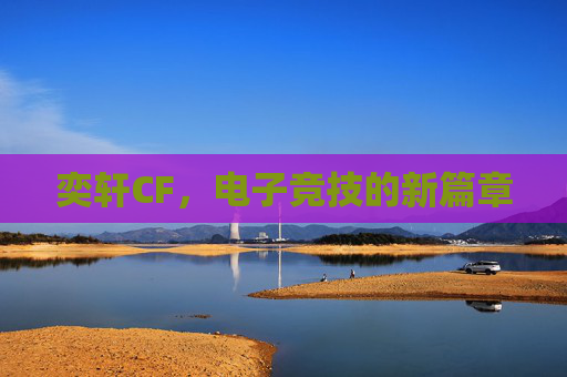 奕轩CF,电子竞技的新篇章 奕轩CF,电子竞技的新篇章