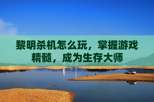 黎明杀机怎么玩，掌握游戏精髓，成为生存大师